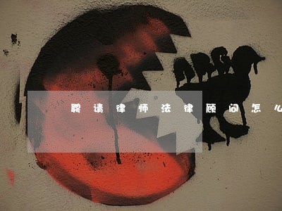 聘请律师法律顾问怎么选 聘请律师法律顾问怎么选