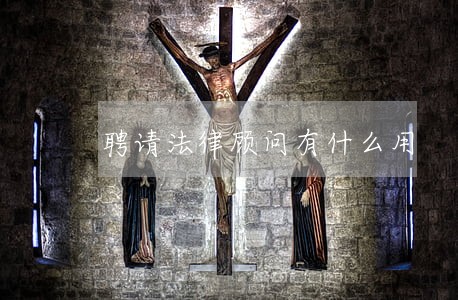 聘请法律顾问有什么用 聘请法律顾问有什么用