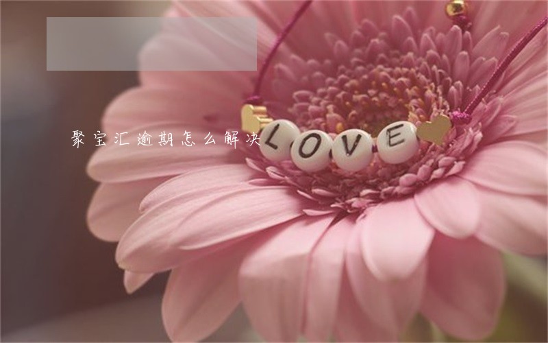 聚宝汇逾期怎么解决 聚宝汇逾期怎么解决