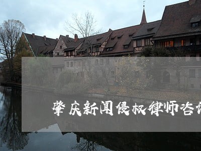 肇庆新闻侵权律师咨询电话 肇庆新闻侵权律师咨询电话