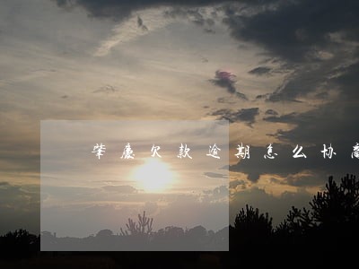 肇庆欠款逾期怎么协商 肇庆欠款逾期怎么协商