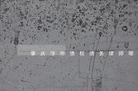 肇庆涉外债权债务律师哪家强 肇庆涉外债权债务律师哪家强