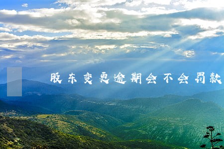 股东变更逾期会不会罚款 股东变更逾期会不会罚款