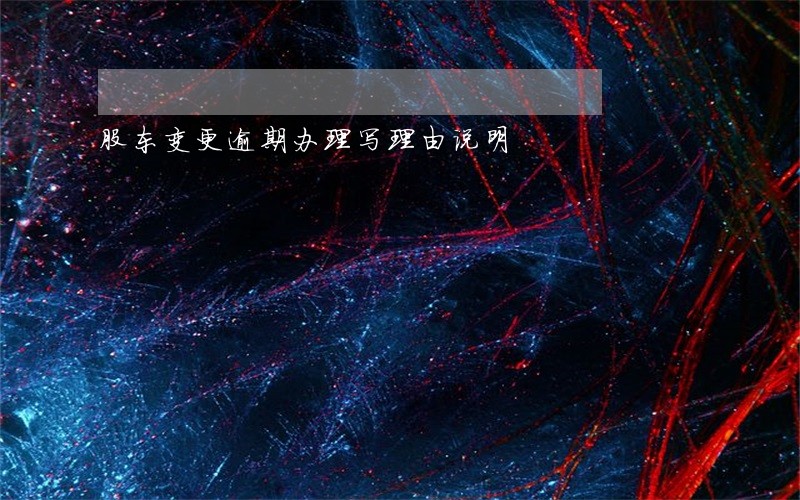 股东变更逾期办理写理由说明 股东变更逾期办理写理由说明