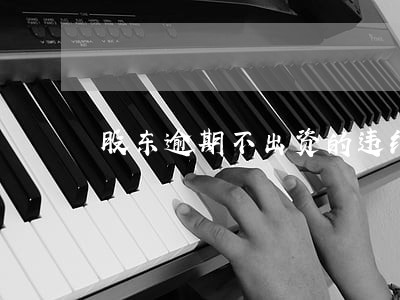 股东逾期不出资的违约责任 股东逾期不出资的违约责任