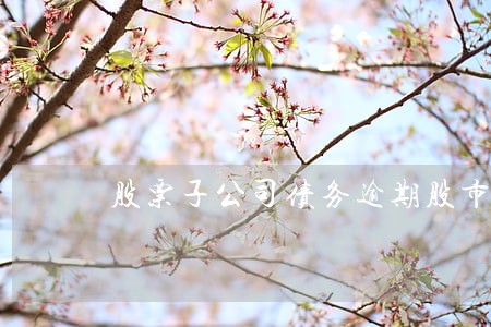 股票子公司债务逾期股市会跌停吗 股票子公司债务逾期股市会跌停吗