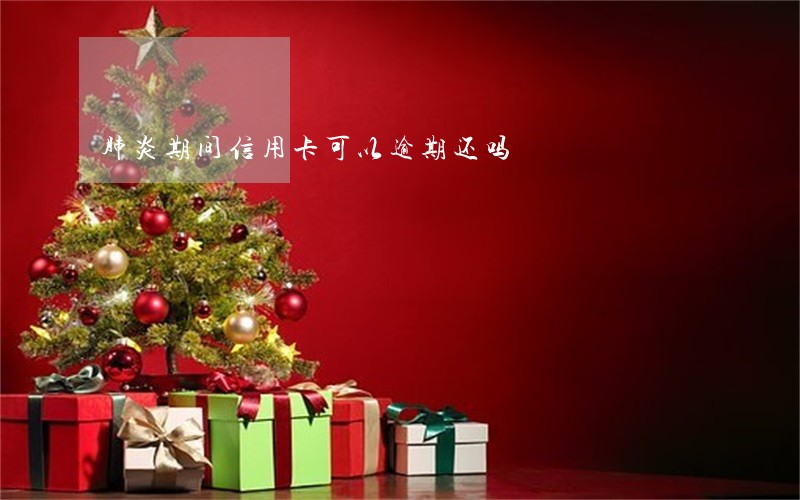 肺炎期间信用卡可以逾期还吗 肺炎期间信用卡可以逾期还吗