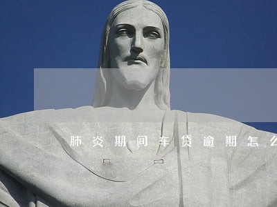 肺炎期间车贷逾期怎么办 肺炎期间车贷逾期怎么办