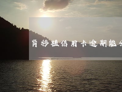 肾移植信用卡逾期能分期吗 肾移植信用卡逾期能分期吗