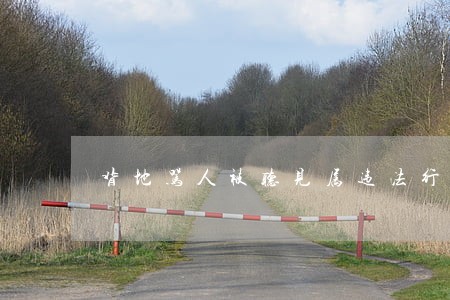 背地骂人被听见属违法行为吗 背地骂人被听见属违法行为吗