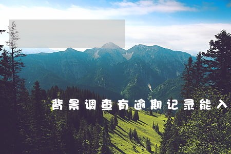 背景调查有逾期记录能入职吗 背景调查有逾期记录能入职吗