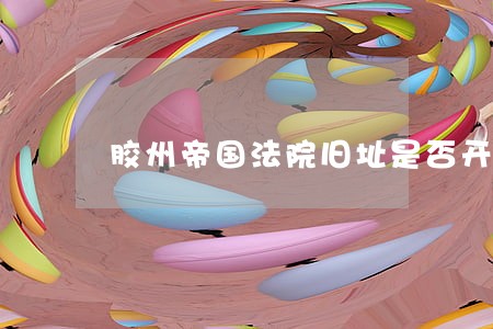 胶州帝国法院旧址是否开放 胶州帝国法院旧址是否开放