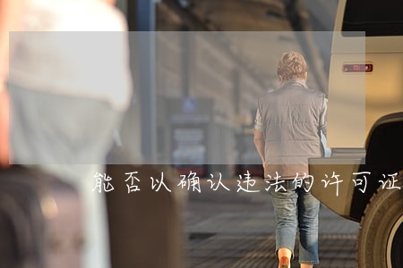 能否以确认违法的许可证做出裁决 能否以确认违法的许可证做出裁决
