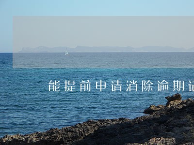 能提前申请消除逾期记录吗 能提前申请消除逾期记录吗