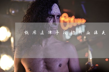 能用法律手段切断血缘关系吗 能用法律手段切断血缘关系吗