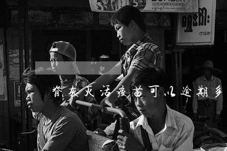 脊灰灭活疫苗可以逾期多长时间 脊灰灭活疫苗可以逾期多长时间