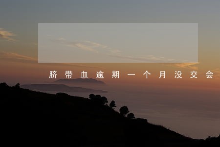 脐带血逾期一个月没交会怎么样 脐带血逾期一个月没交会怎么样
