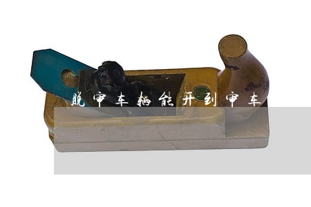 脱审车辆能开到审车处违法吗 脱审车辆能开到审车处违法吗