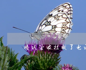 腾讯管家拦截了电话贷款逾期 腾讯管家拦截了电话贷款逾期