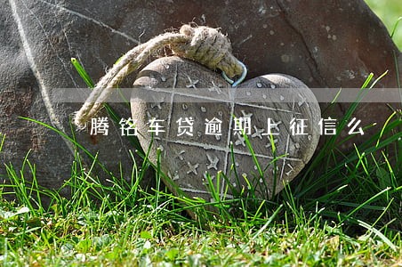 腾铭车贷逾期上征信么 腾铭车贷逾期上征信么