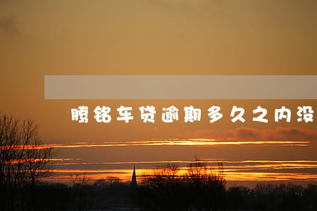 腾铭车贷逾期多久之内没事 腾铭车贷逾期多久之内没事