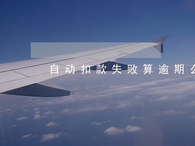自动扣款失败算逾期么 自动扣款失败算逾期么