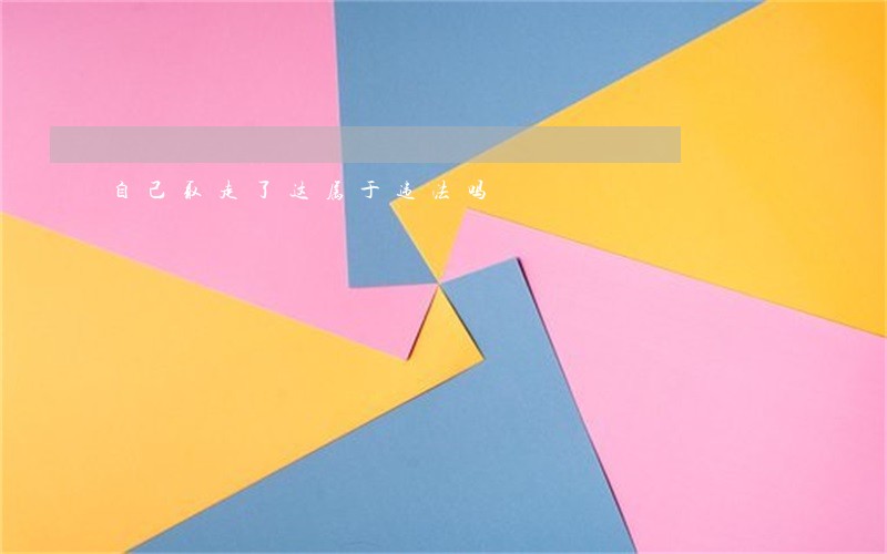 自己取走了这属于违法吗 自己取走了这属于违法吗
