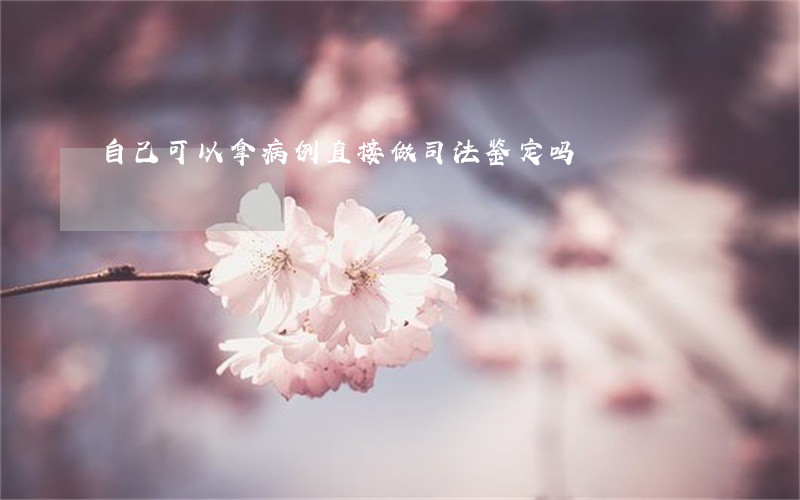 自己可以拿病例直接做司法鉴定吗 自己可以拿病例直接做司法鉴定吗
