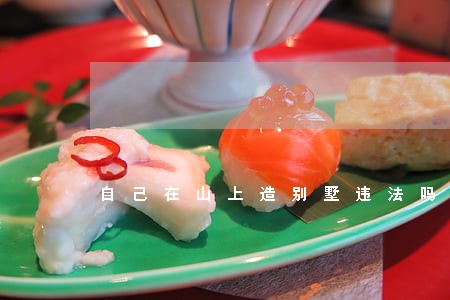 自己在山上造别墅违法吗 自己在山上造别墅违法吗
