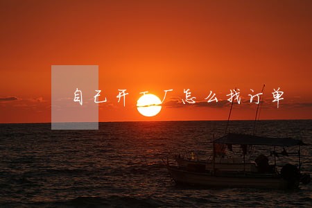 自己开工厂怎么找订单 自己开工厂怎么找订单