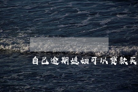 自己逾期媳妇可以贷款买房吗 自己逾期媳妇可以贷款买房吗