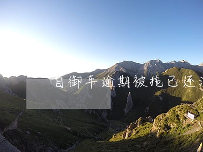 自御车逾期被拖已还清 自御车逾期被拖已还清