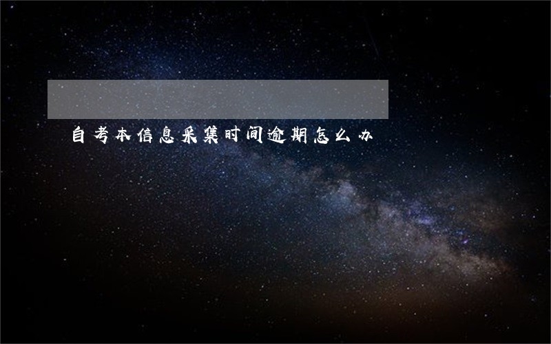 自考本信息采集时间逾期怎么办 自考本信息采集时间逾期怎么办