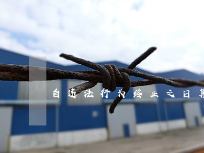 自违法行为终止之日算起 自违法行为终止之日算起