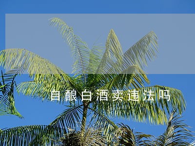自酿白酒卖违法吗 自酿白酒卖违法吗