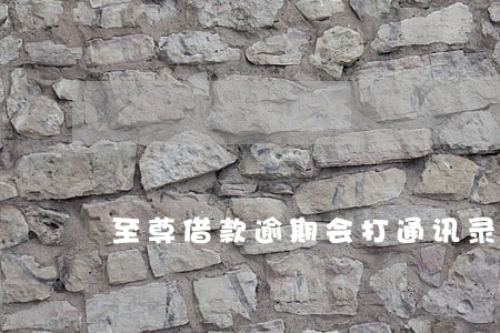 至尊借款逾期会打通讯录吗 至尊借款逾期会打通讯录吗