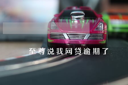 至尊说我网贷逾期了 至尊说我网贷逾期了