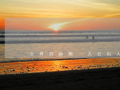 至尊贷逾期一天会有人工催吗 至尊贷逾期一天会有人工催吗