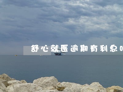 舒心就医逾期有利息吗 舒心就医逾期有利息吗