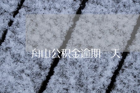 舟山公积金逾期一天 舟山公积金逾期一天