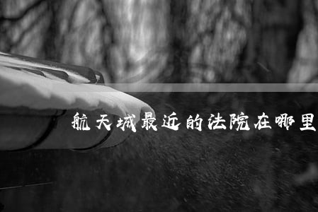 航天城最近的法院在哪里 航天城最近的法院在哪里