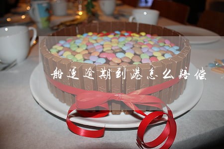 船运逾期到港怎么赔偿 船运逾期到港怎么赔偿