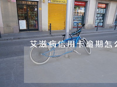 艾滋病信用卡逾期怎么办 艾滋病信用卡逾期怎么办