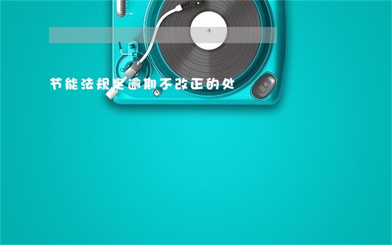 节能法规定逾期不改正的处 节能法规定逾期不改正的处