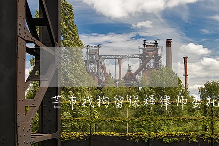 芒市找拘留保释律师委托 芒市找拘留保释律师委托