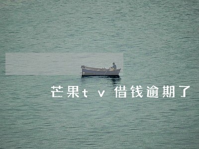 芒果tv借钱逾期了 芒果tv借钱逾期了