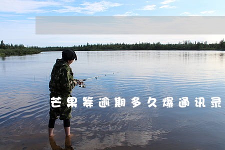 芒果筹逾期多久爆通讯录 芒果筹逾期多久爆通讯录