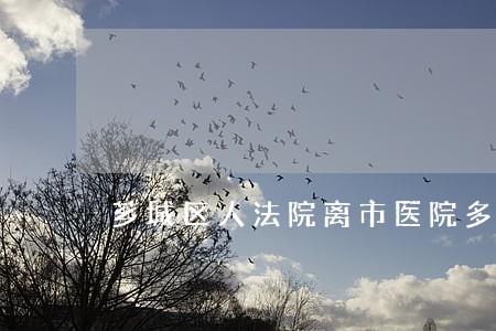 芗城区人法院离市医院多少公里 芗城区人法院离市医院多少公里