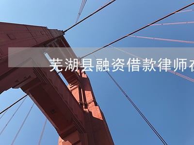 芜湖县融资借款律师在线免费咨询 芜湖县融资借款律师在线免费咨询
