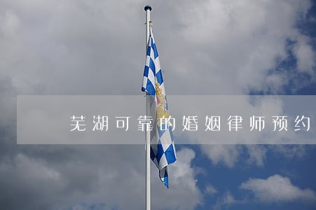 芜湖可靠的婚姻律师预约 芜湖可靠的婚姻律师预约